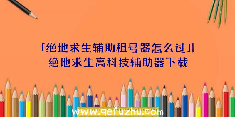 「绝地求生辅助租号器怎么过」|绝地求生高科技辅助器下载